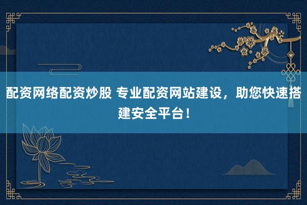 配资网络配资炒股 专业配资网站建设，助您快速搭建安全平台！