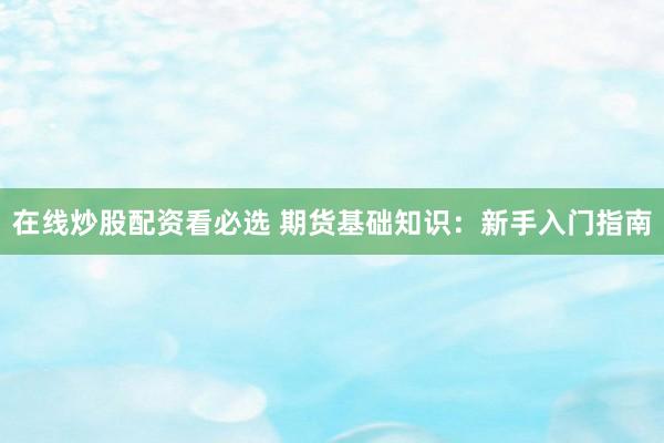 在线炒股配资看必选 期货基础知识：新手入门指南