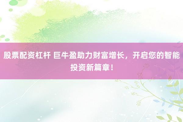 股票配资杠杆 巨牛盈助力财富增长，开启您的智能投资新篇章！