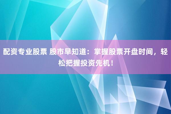 配资专业股票 股市早知道：掌握股票开盘时间，轻松把握投资先机！