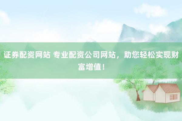 证券配资网站 专业配资公司网站，助您轻松实现财富增值！
