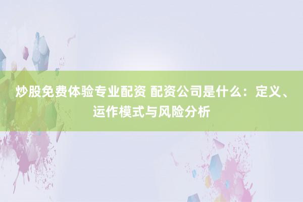 炒股免费体验专业配资 配资公司是什么：定义、运作模式与风险分析