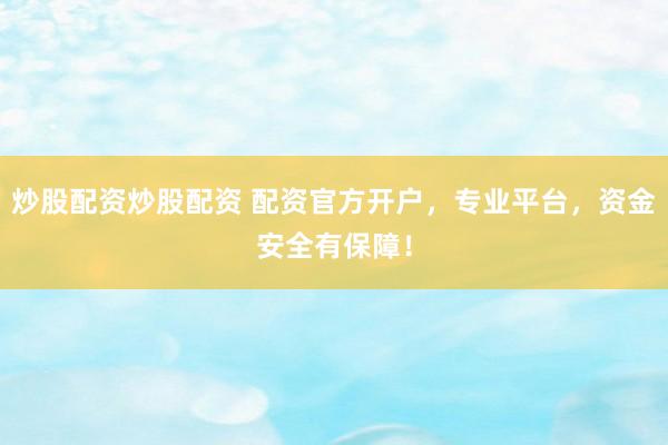 炒股配资炒股配资 配资官方开户，专业平台，资金安全有保障！