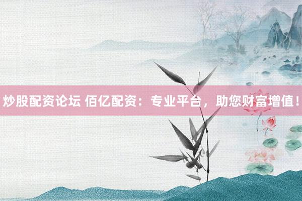 炒股配资论坛 佰亿配资：专业平台，助您财富增值！