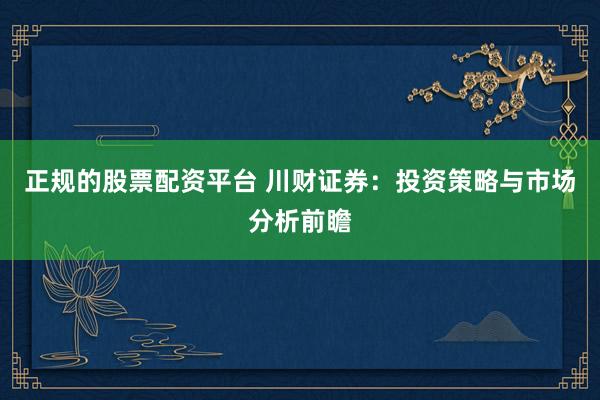 正规的股票配资平台 川财证券：投资策略与市场分析前瞻