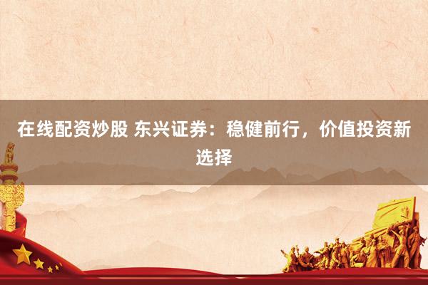 在线配资炒股 东兴证券：稳健前行，价值投资新选择