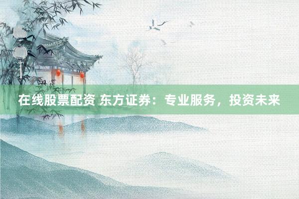 在线股票配资 东方证券：专业服务，投资未来
