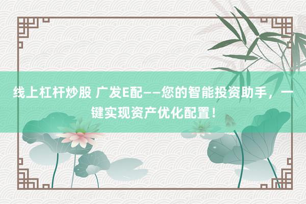 线上杠杆炒股 广发E配——您的智能投资助手，一键实现资产优化配置！