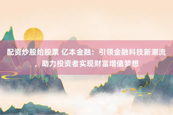配资炒股给股票 亿本金融：引领金融科技新潮流，助力投资者实现财富增值梦想