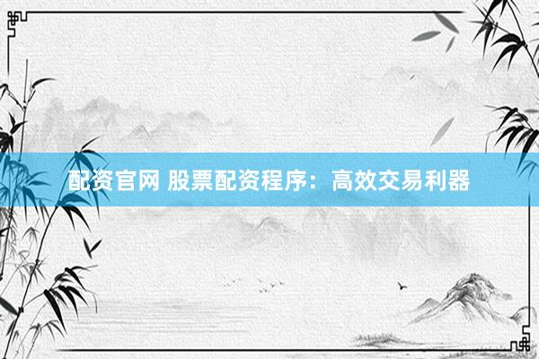 配资官网 股票配资程序：高效交易利器