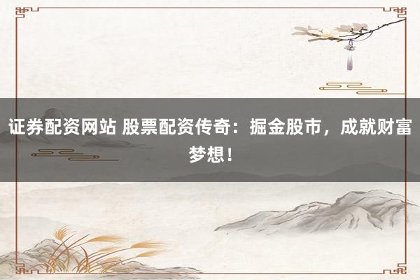 证券配资网站 股票配资传奇：掘金股市，成就财富梦想！