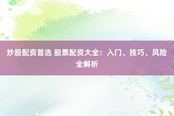 炒股配资首选 股票配资大全：入门、技巧、风险全解析