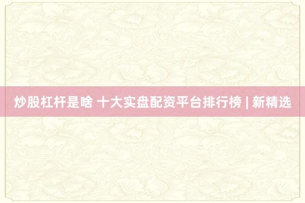 炒股杠杆是啥 十大实盘配资平台排行榜 | 新精选