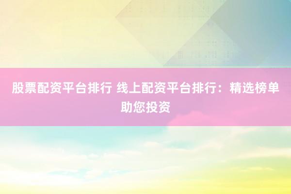 股票配资平台排行 线上配资平台排行：精选榜单助您投资
