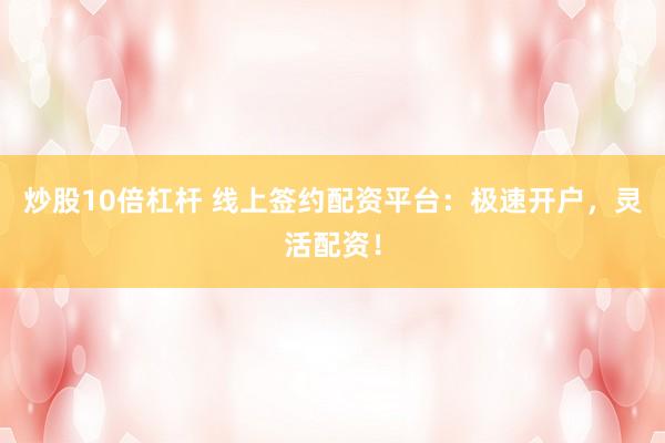 炒股10倍杠杆 线上签约配资平台：极速开户，灵活配资！