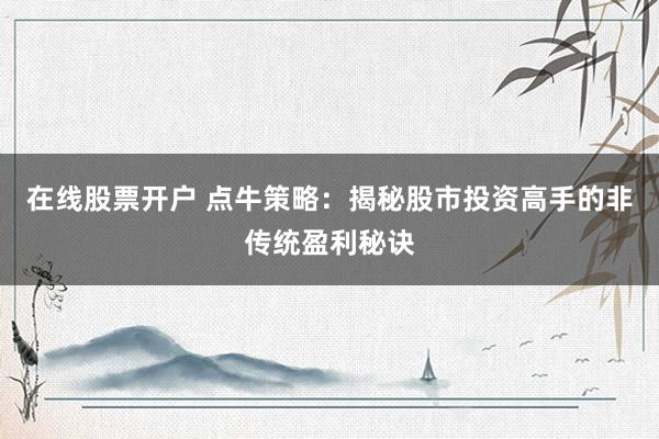 在线股票开户 点牛策略：揭秘股市投资高手的非传统盈利秘诀