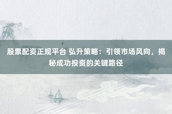 股票配资正规平台 弘升策略：引领市场风向，揭秘成功投资的关键路径