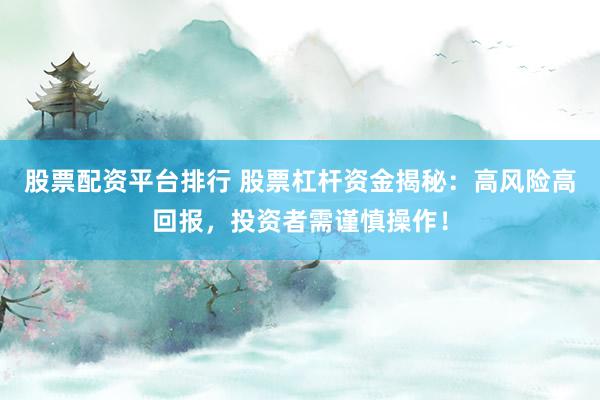 股票配资平台排行 股票杠杆资金揭秘：高风险高回报，投资者需谨慎操作！