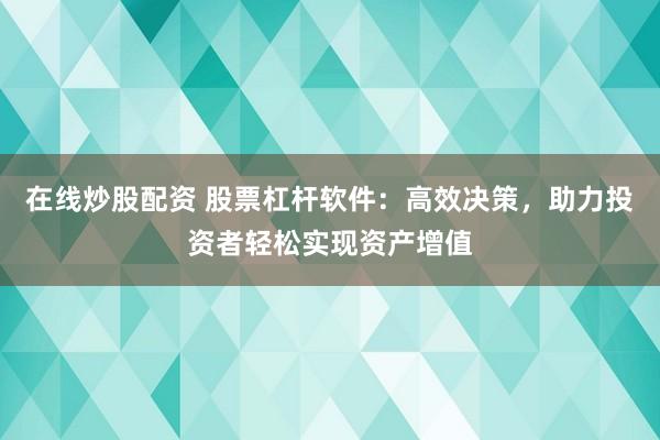 在线炒股配资 股票杠杆软件：高效决策，助力投资者轻松实现资产增值