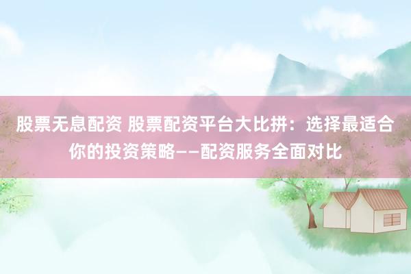 股票无息配资 股票配资平台大比拼：选择最适合你的投资策略——配资服务全面对比