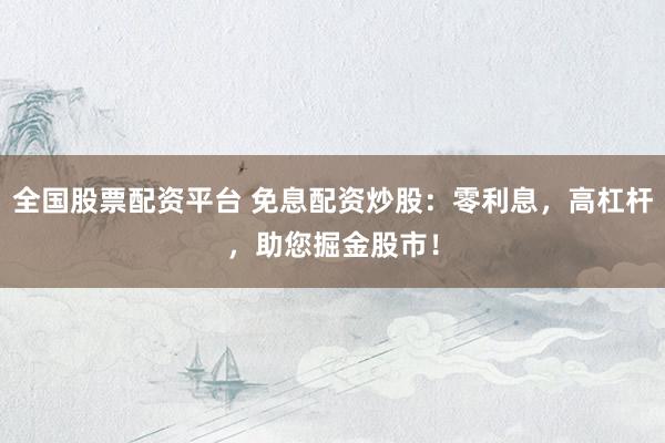 全国股票配资平台 免息配资炒股：零利息，高杠杆，助您掘金股市！