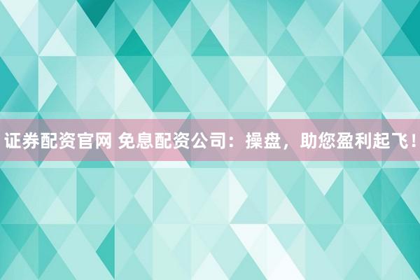 证券配资官网 免息配资公司：操盘，助您盈利起飞！