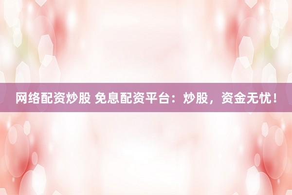 网络配资炒股 免息配资平台：炒股，资金无忧！