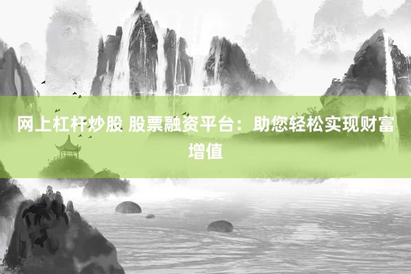 网上杠杆炒股 股票融资平台：助您轻松实现财富增值