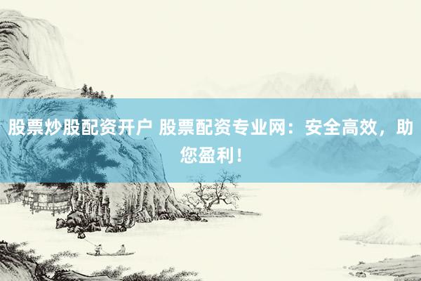 股票炒股配资开户 股票配资专业网：安全高效，助您盈利！