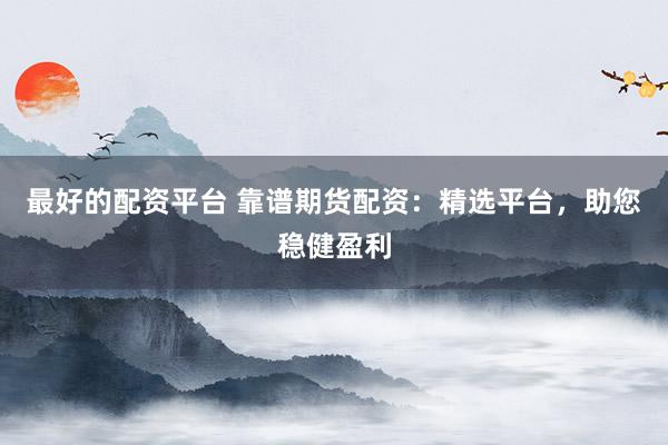 最好的配资平台 靠谱期货配资：精选平台，助您稳健盈利