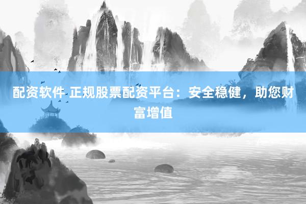 配资软件 正规股票配资平台：安全稳健，助您财富增值
