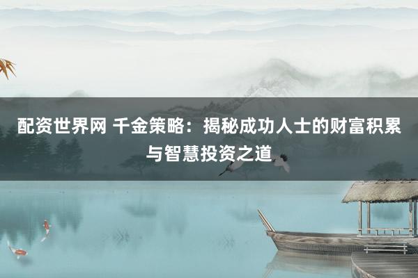 配资世界网 千金策略：揭秘成功人士的财富积累与智慧投资之道