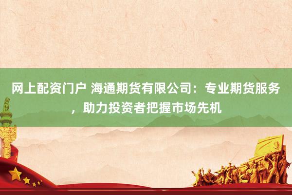 网上配资门户 海通期货有限公司：专业期货服务，助力投资者把握市场先机
