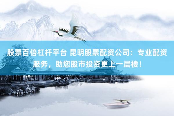 股票百倍杠杆平台 昆明股票配资公司：专业配资服务，助您股市投资更上一层楼！