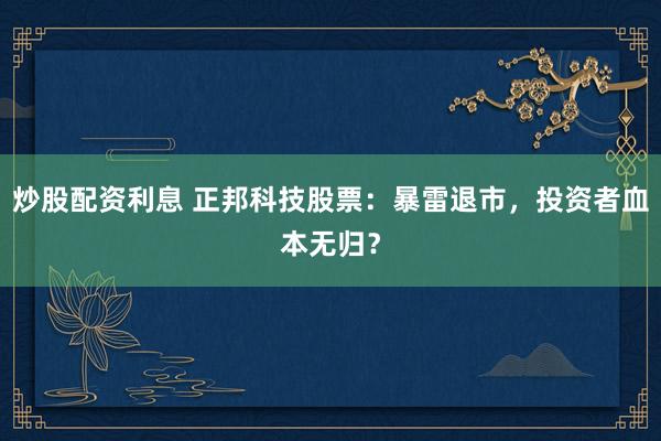 炒股配资利息 正邦科技股票：暴雷退市，投资者血本无归？