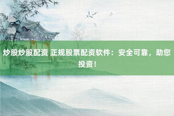 炒股炒股配资 正规股票配资软件：安全可靠，助您投资！