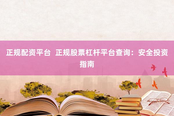 正规配资平台  正规股票杠杆平台查询：安全投资指南