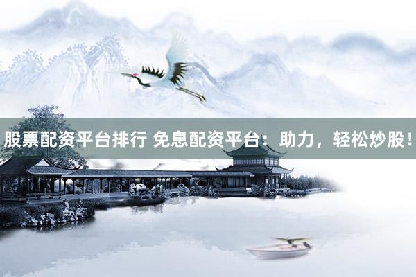 股票配资平台排行 免息配资平台：助力，轻松炒股！