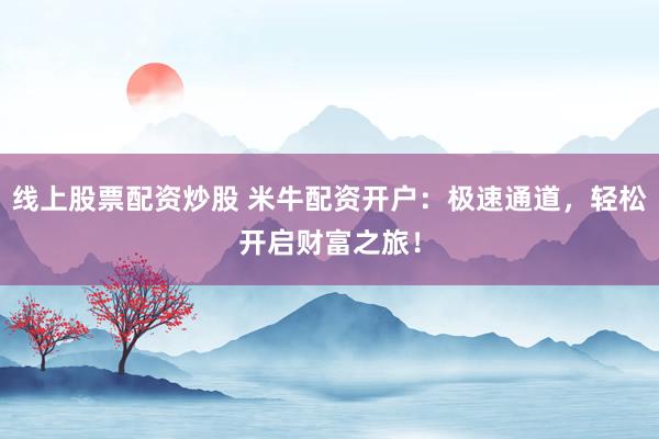 线上股票配资炒股 米牛配资开户：极速通道，轻松开启财富之旅！