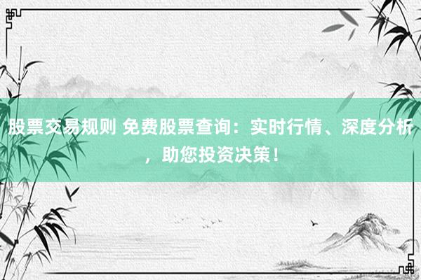 股票交易规则 免费股票查询：实时行情、深度分析，助您投资决策！