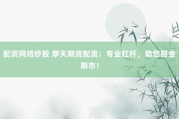 配资网络炒股 摩天期货配资：专业杠杆，助您掘金期市！
