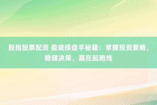 股指股票配资 盈珑操盘手秘籍：掌握投资要略，稳健决策，赢在起跑线