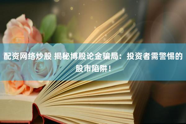配资网络炒股 揭秘博股论金骗局：投资者需警惕的股市陷阱！