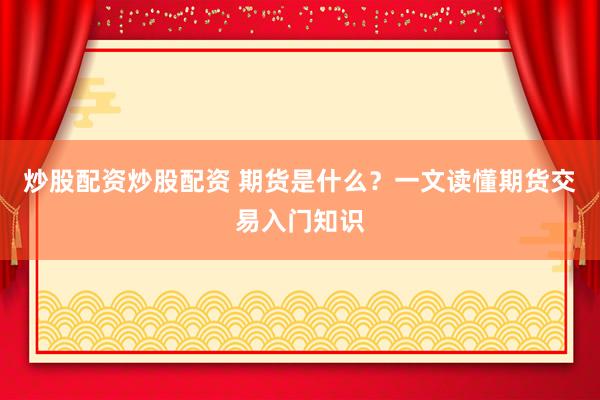 炒股配资炒股配资 期货是什么？一文读懂期货交易入门知识