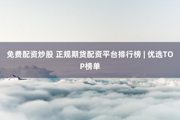 免费配资炒股 正规期货配资平台排行榜 | 优选TOP榜单