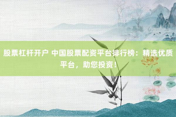 股票杠杆开户 中国股票配资平台排行榜：精选优质平台，助您投资！