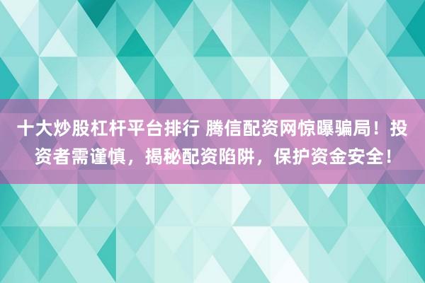 十大炒股杠杆平台排行 腾信配资网惊曝骗局！投资者需谨慎，揭秘配资陷阱，保护资金安全！