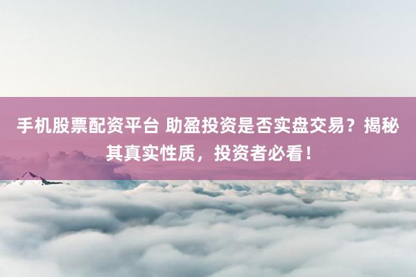 手机股票配资平台 助盈投资是否实盘交易？揭秘其真实性质，投资者必看！