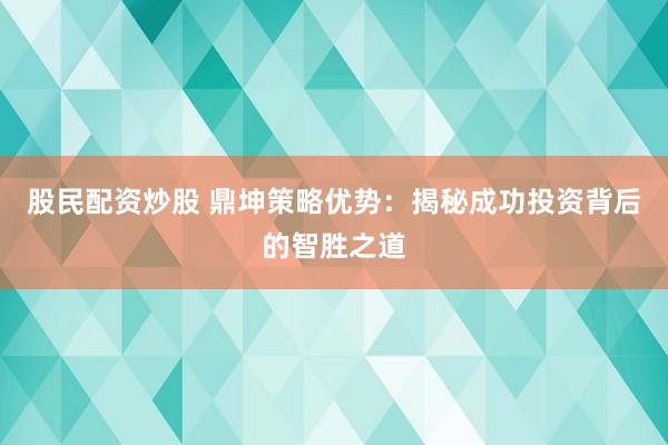 股民配资炒股 鼎坤策略优势：揭秘成功投资背后的智胜之道