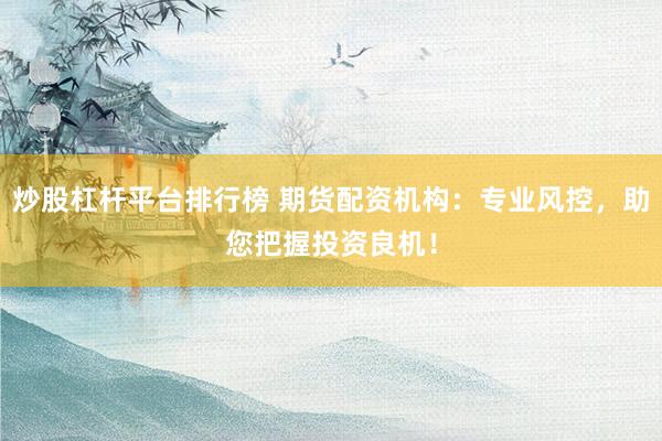炒股杠杆平台排行榜 期货配资机构：专业风控，助您把握投资良机！